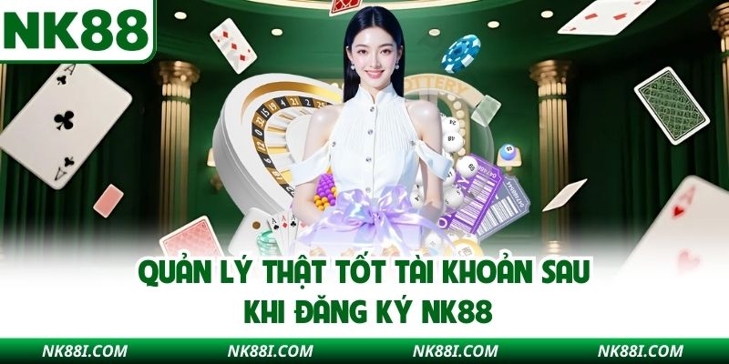 Quản lý thật tốt tài khoản sau khi đăng ký NK88